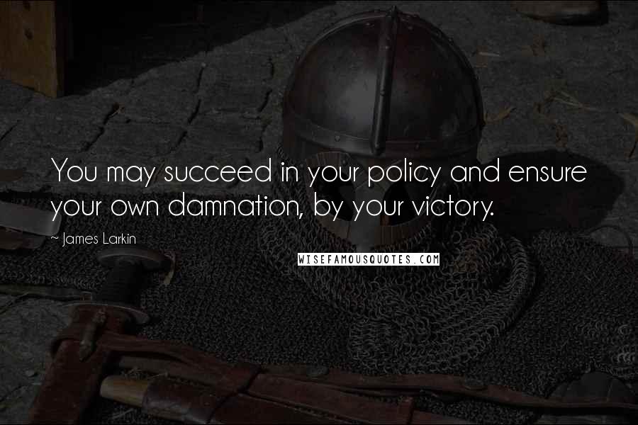 James Larkin Quotes: You may succeed in your policy and ensure your own damnation, by your victory.