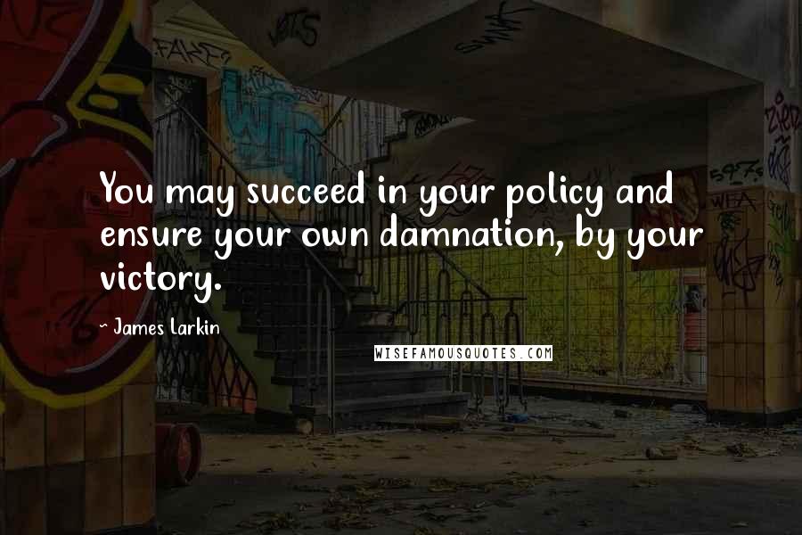 James Larkin Quotes: You may succeed in your policy and ensure your own damnation, by your victory.