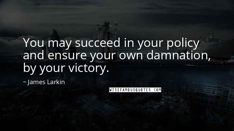 James Larkin Quotes: You may succeed in your policy and ensure your own damnation, by your victory.