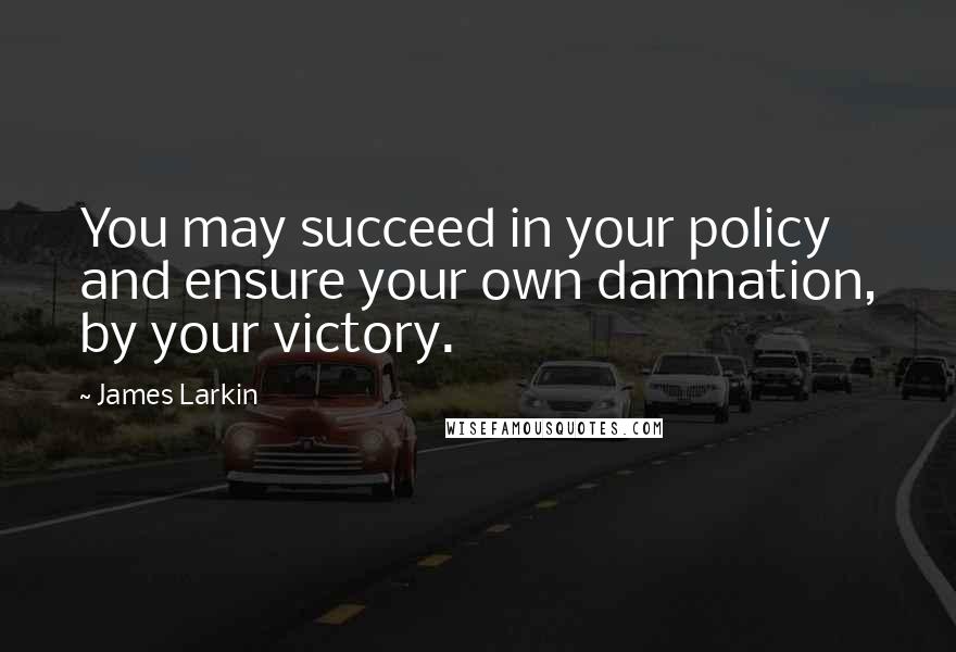 James Larkin Quotes: You may succeed in your policy and ensure your own damnation, by your victory.