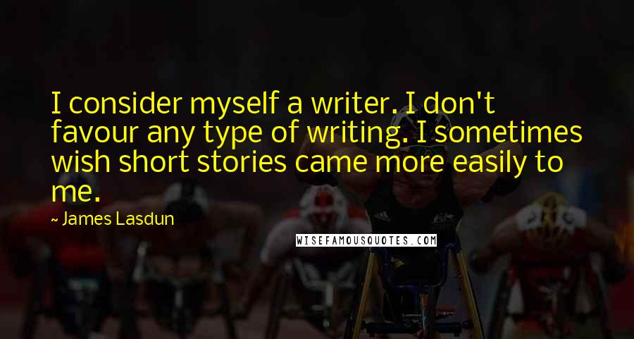 James Lasdun Quotes: I consider myself a writer. I don't favour any type of writing. I sometimes wish short stories came more easily to me.