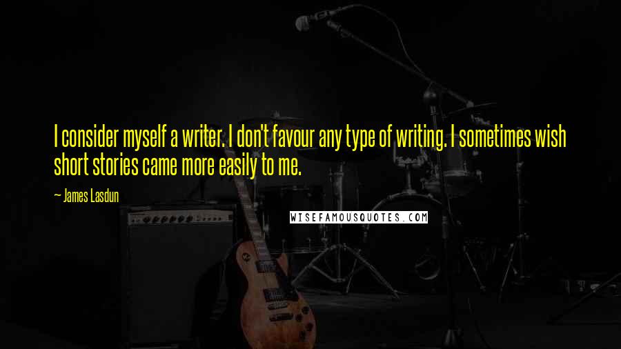 James Lasdun Quotes: I consider myself a writer. I don't favour any type of writing. I sometimes wish short stories came more easily to me.