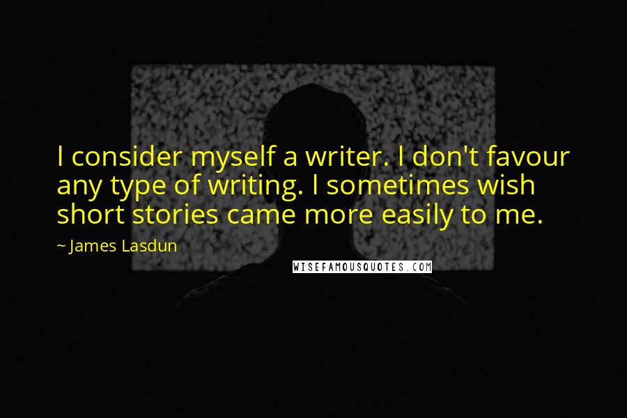 James Lasdun Quotes: I consider myself a writer. I don't favour any type of writing. I sometimes wish short stories came more easily to me.