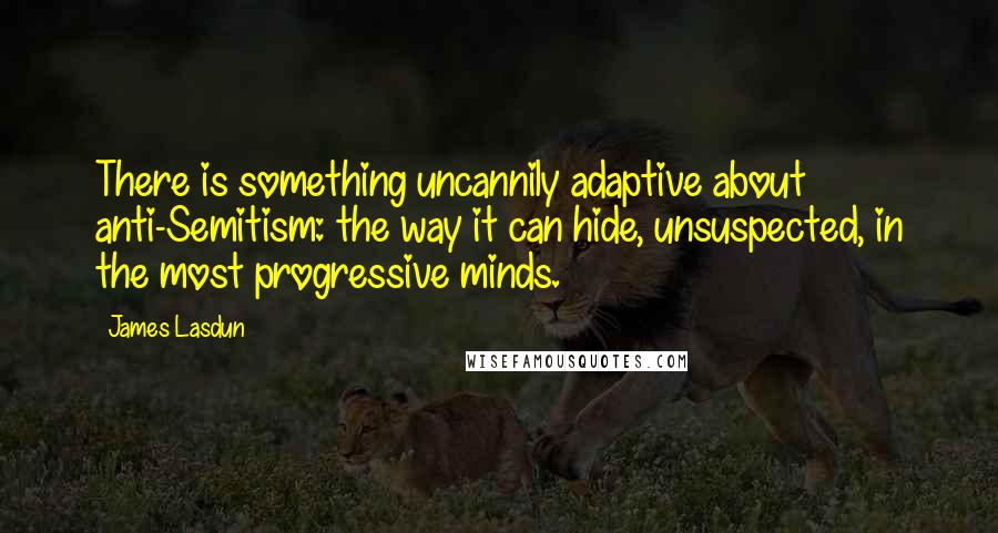 James Lasdun Quotes: There is something uncannily adaptive about anti-Semitism: the way it can hide, unsuspected, in the most progressive minds.