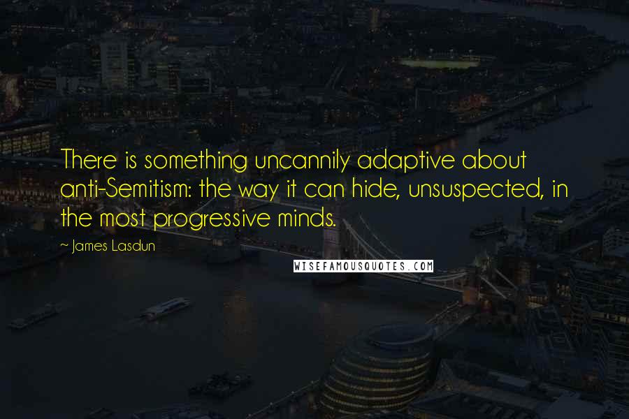 James Lasdun Quotes: There is something uncannily adaptive about anti-Semitism: the way it can hide, unsuspected, in the most progressive minds.