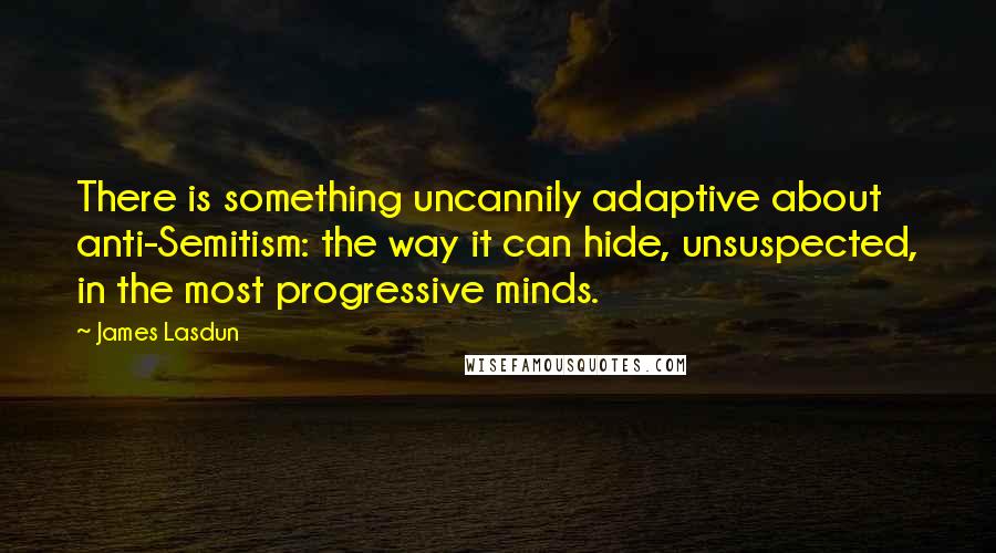 James Lasdun Quotes: There is something uncannily adaptive about anti-Semitism: the way it can hide, unsuspected, in the most progressive minds.