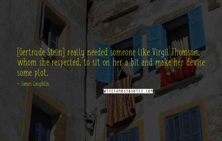 James Laughlin Quotes: [Gertrude Stein] really needed someone like Virgil Thomson, whom she respected, to sit on her a bit and make her devise some plot.