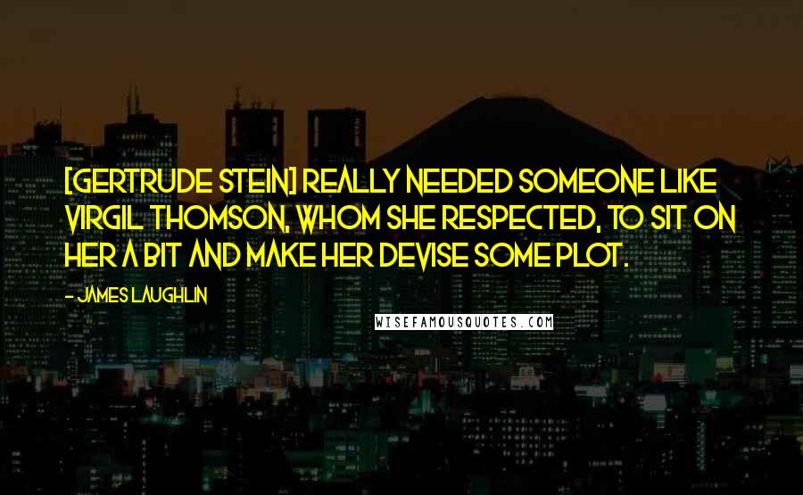 James Laughlin Quotes: [Gertrude Stein] really needed someone like Virgil Thomson, whom she respected, to sit on her a bit and make her devise some plot.