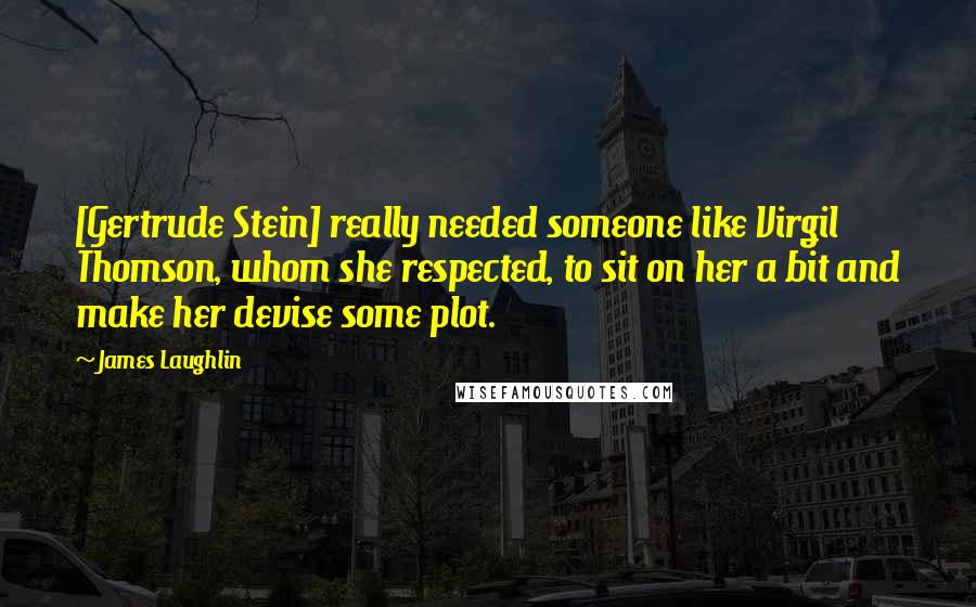 James Laughlin Quotes: [Gertrude Stein] really needed someone like Virgil Thomson, whom she respected, to sit on her a bit and make her devise some plot.