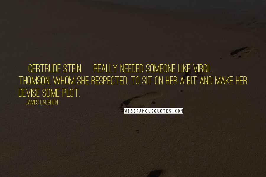 James Laughlin Quotes: [Gertrude Stein] really needed someone like Virgil Thomson, whom she respected, to sit on her a bit and make her devise some plot.