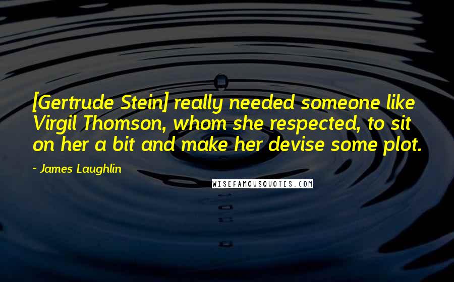 James Laughlin Quotes: [Gertrude Stein] really needed someone like Virgil Thomson, whom she respected, to sit on her a bit and make her devise some plot.
