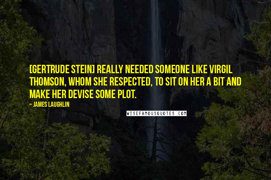 James Laughlin Quotes: [Gertrude Stein] really needed someone like Virgil Thomson, whom she respected, to sit on her a bit and make her devise some plot.
