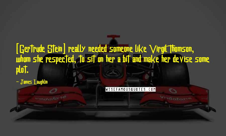 James Laughlin Quotes: [Gertrude Stein] really needed someone like Virgil Thomson, whom she respected, to sit on her a bit and make her devise some plot.
