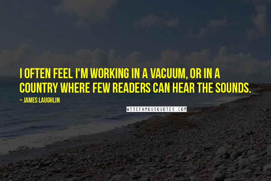 James Laughlin Quotes: I often feel I'm working in a vacuum, or in a country where few readers can hear the sounds.