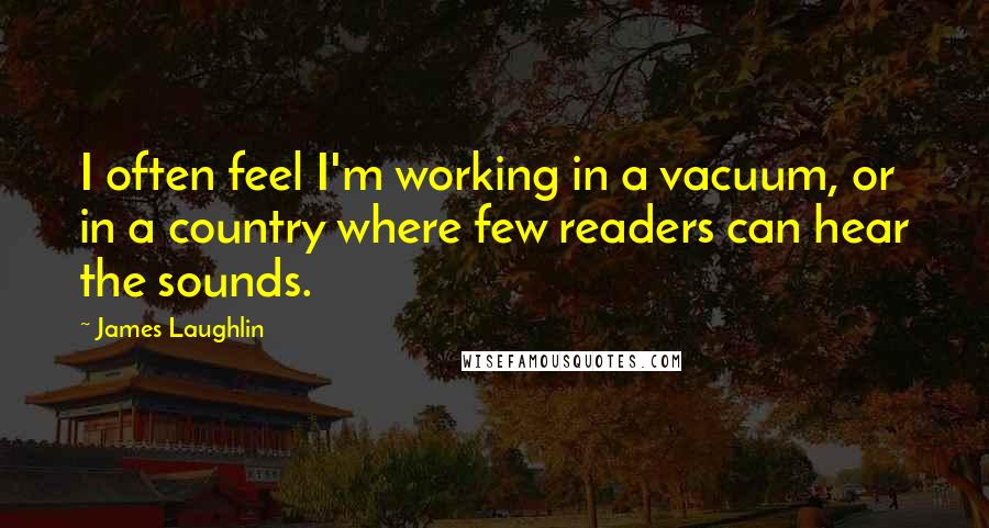 James Laughlin Quotes: I often feel I'm working in a vacuum, or in a country where few readers can hear the sounds.