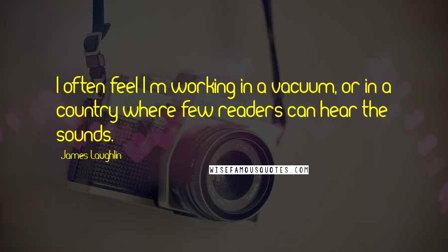 James Laughlin Quotes: I often feel I'm working in a vacuum, or in a country where few readers can hear the sounds.