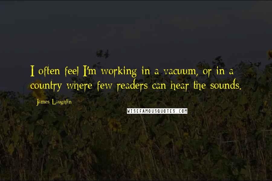 James Laughlin Quotes: I often feel I'm working in a vacuum, or in a country where few readers can hear the sounds.