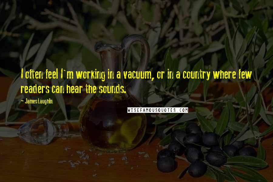 James Laughlin Quotes: I often feel I'm working in a vacuum, or in a country where few readers can hear the sounds.