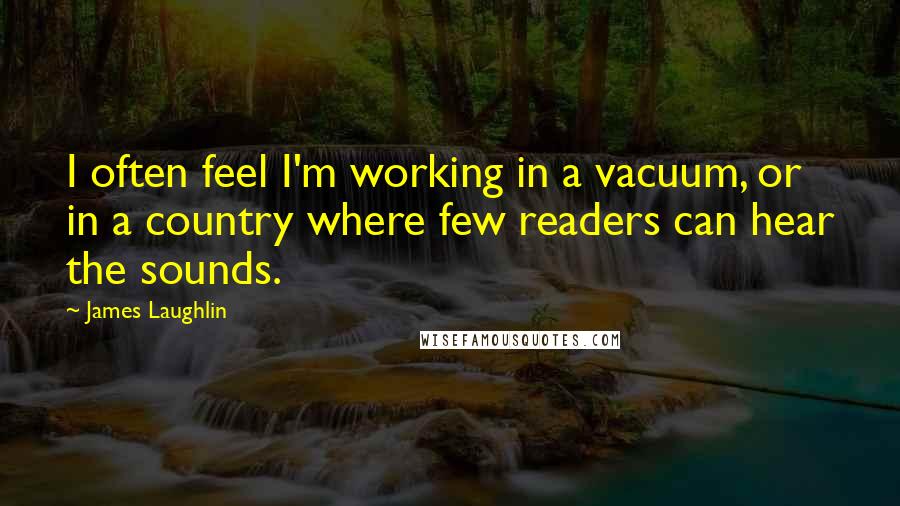 James Laughlin Quotes: I often feel I'm working in a vacuum, or in a country where few readers can hear the sounds.