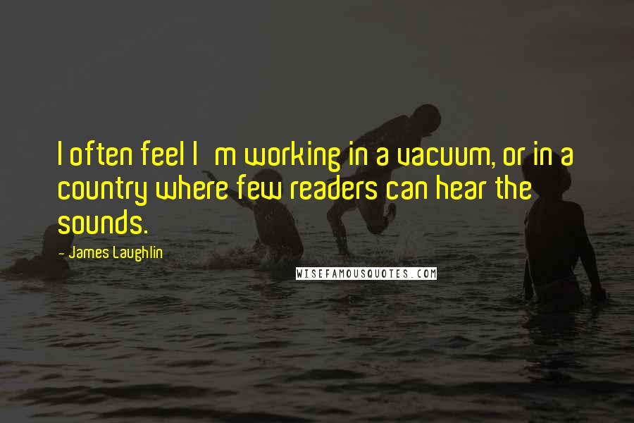 James Laughlin Quotes: I often feel I'm working in a vacuum, or in a country where few readers can hear the sounds.