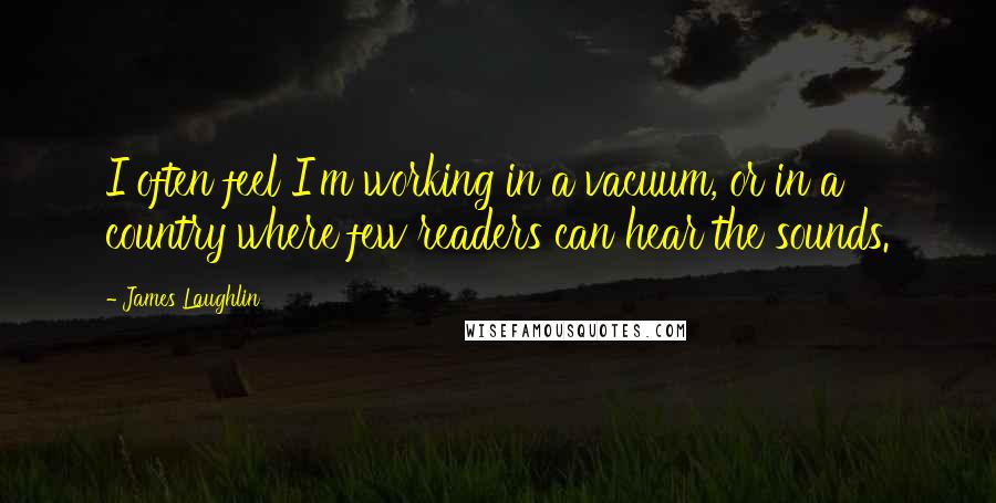 James Laughlin Quotes: I often feel I'm working in a vacuum, or in a country where few readers can hear the sounds.