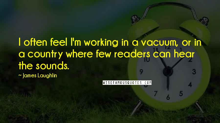 James Laughlin Quotes: I often feel I'm working in a vacuum, or in a country where few readers can hear the sounds.