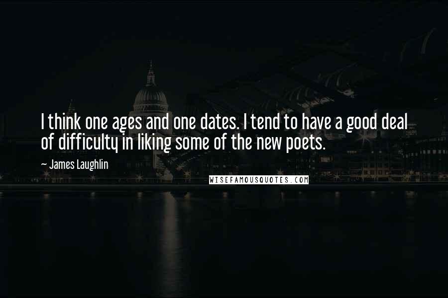 James Laughlin Quotes: I think one ages and one dates. I tend to have a good deal of difficulty in liking some of the new poets.