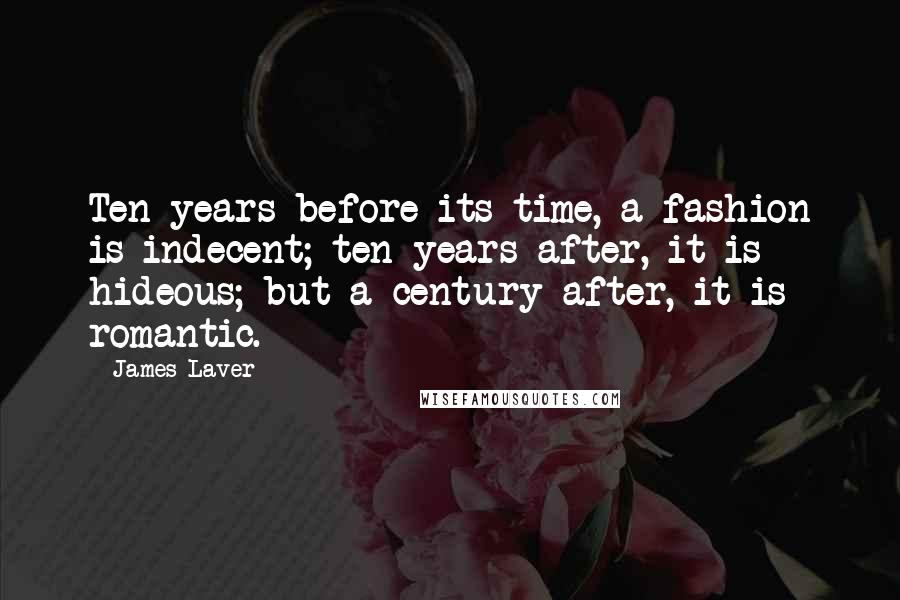 James Laver Quotes: Ten years before its time, a fashion is indecent; ten years after, it is hideous; but a century after, it is romantic.