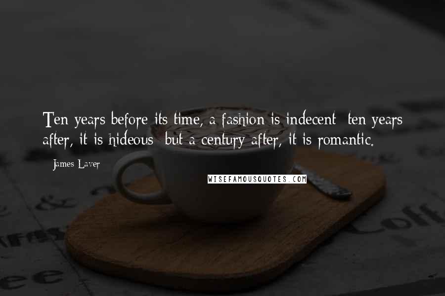 James Laver Quotes: Ten years before its time, a fashion is indecent; ten years after, it is hideous; but a century after, it is romantic.