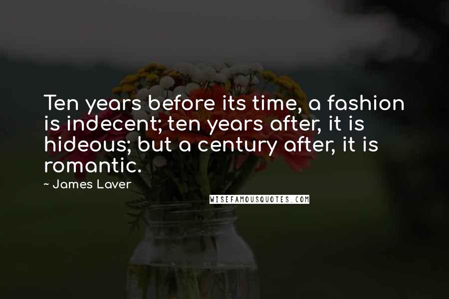 James Laver Quotes: Ten years before its time, a fashion is indecent; ten years after, it is hideous; but a century after, it is romantic.