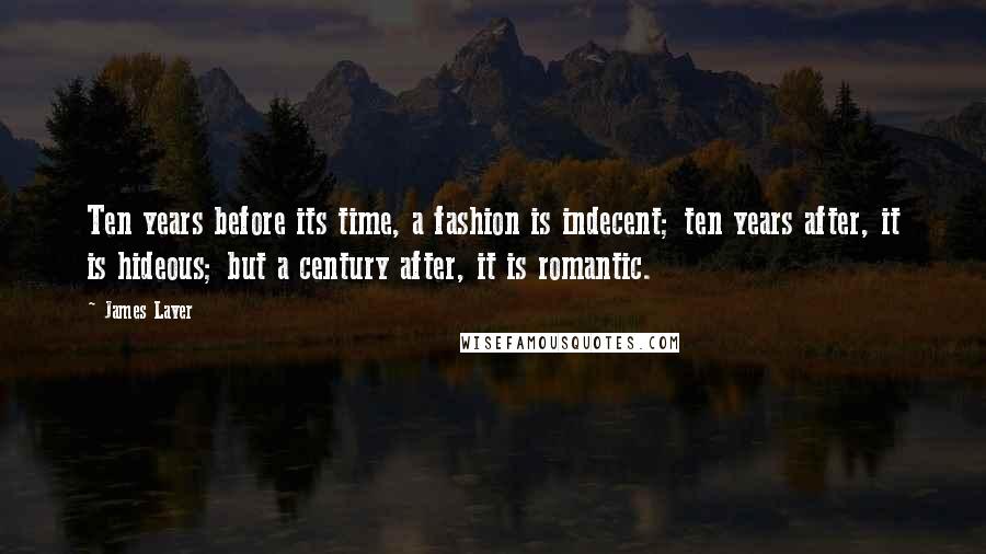 James Laver Quotes: Ten years before its time, a fashion is indecent; ten years after, it is hideous; but a century after, it is romantic.