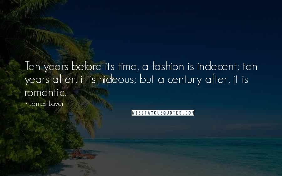 James Laver Quotes: Ten years before its time, a fashion is indecent; ten years after, it is hideous; but a century after, it is romantic.