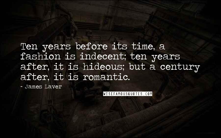 James Laver Quotes: Ten years before its time, a fashion is indecent; ten years after, it is hideous; but a century after, it is romantic.