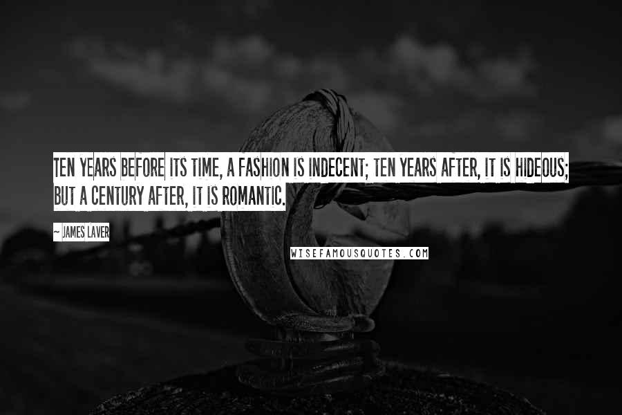 James Laver Quotes: Ten years before its time, a fashion is indecent; ten years after, it is hideous; but a century after, it is romantic.