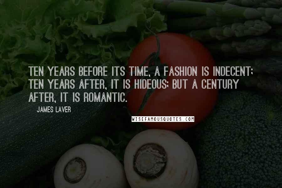 James Laver Quotes: Ten years before its time, a fashion is indecent; ten years after, it is hideous; but a century after, it is romantic.