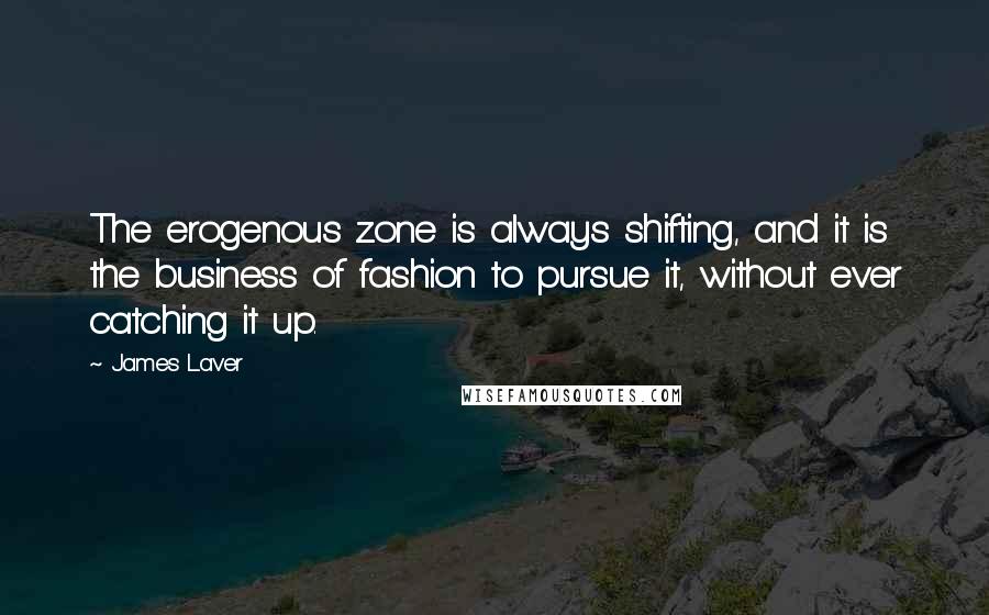 James Laver Quotes: The erogenous zone is always shifting, and it is the business of fashion to pursue it, without ever catching it up.