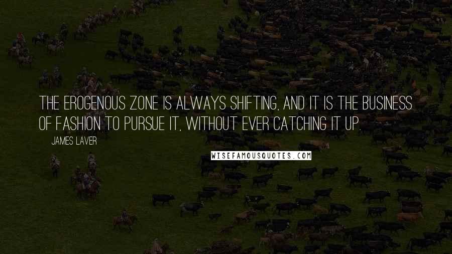 James Laver Quotes: The erogenous zone is always shifting, and it is the business of fashion to pursue it, without ever catching it up.