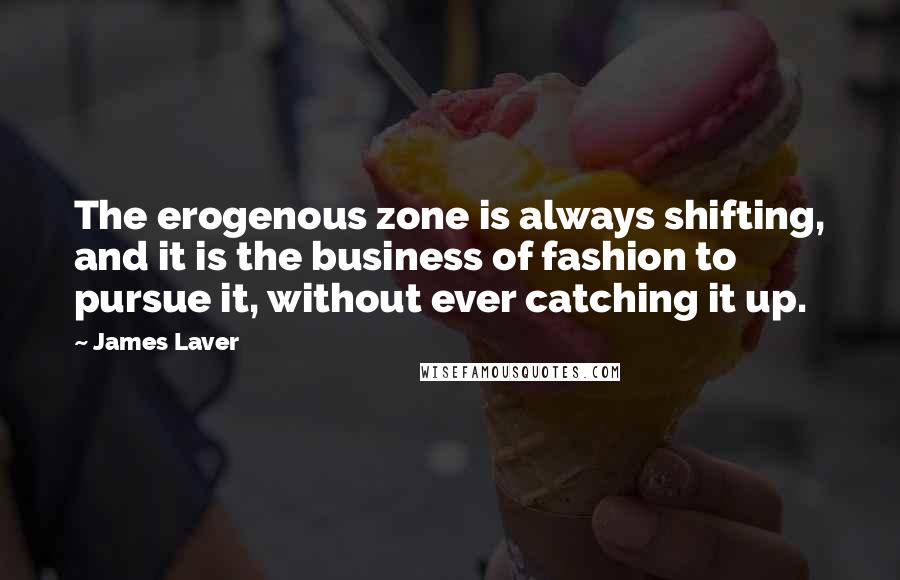 James Laver Quotes: The erogenous zone is always shifting, and it is the business of fashion to pursue it, without ever catching it up.