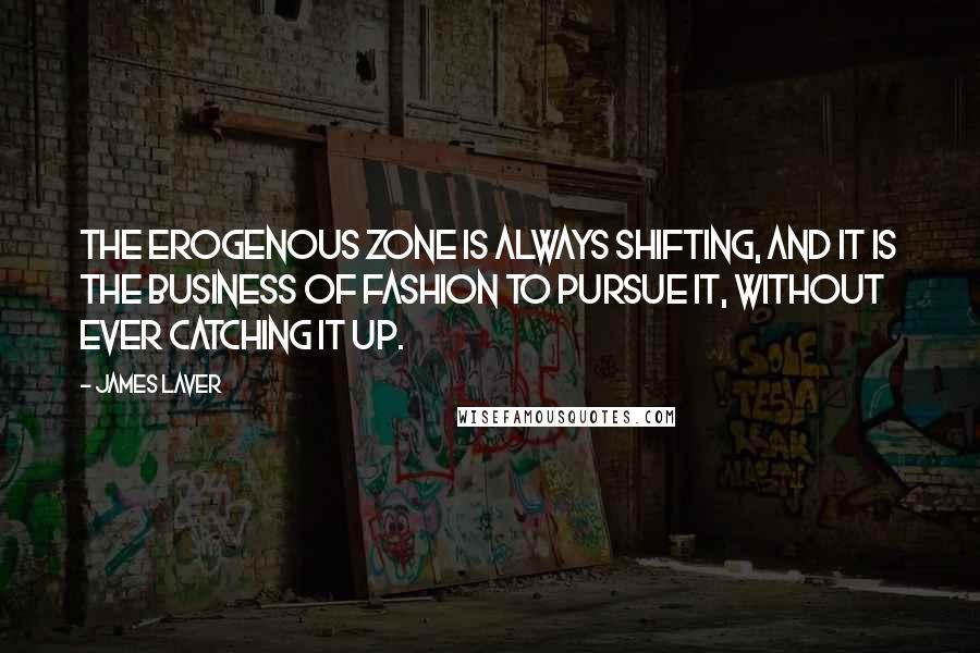 James Laver Quotes: The erogenous zone is always shifting, and it is the business of fashion to pursue it, without ever catching it up.