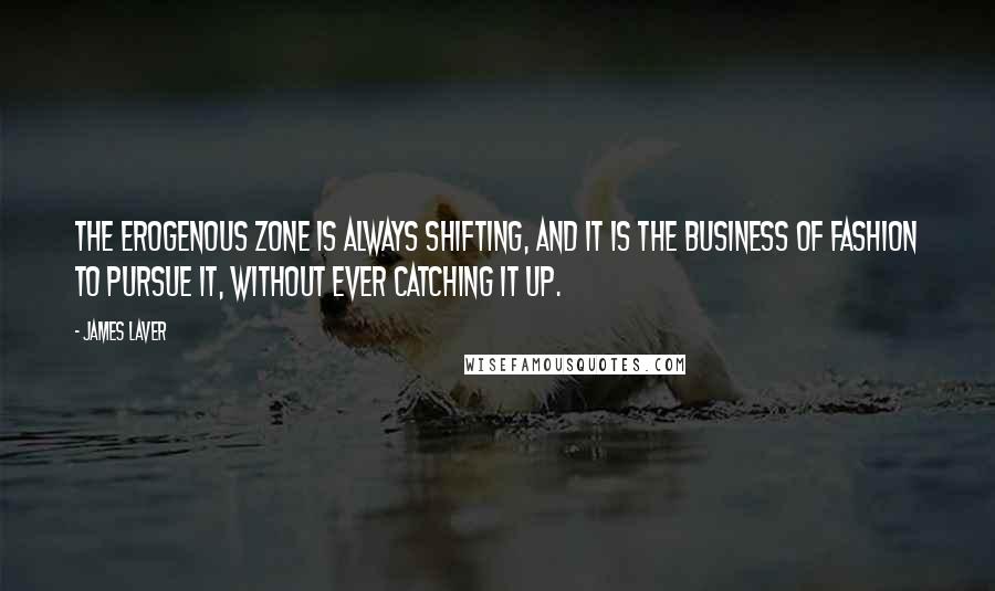 James Laver Quotes: The erogenous zone is always shifting, and it is the business of fashion to pursue it, without ever catching it up.