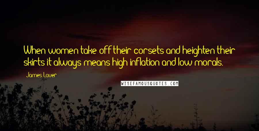 James Laver Quotes: When women take off their corsets and heighten their skirts it always means high inflation and low morals.