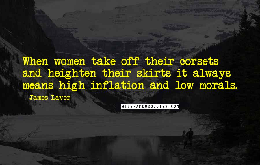 James Laver Quotes: When women take off their corsets and heighten their skirts it always means high inflation and low morals.