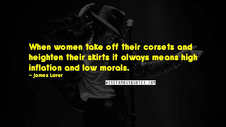 James Laver Quotes: When women take off their corsets and heighten their skirts it always means high inflation and low morals.