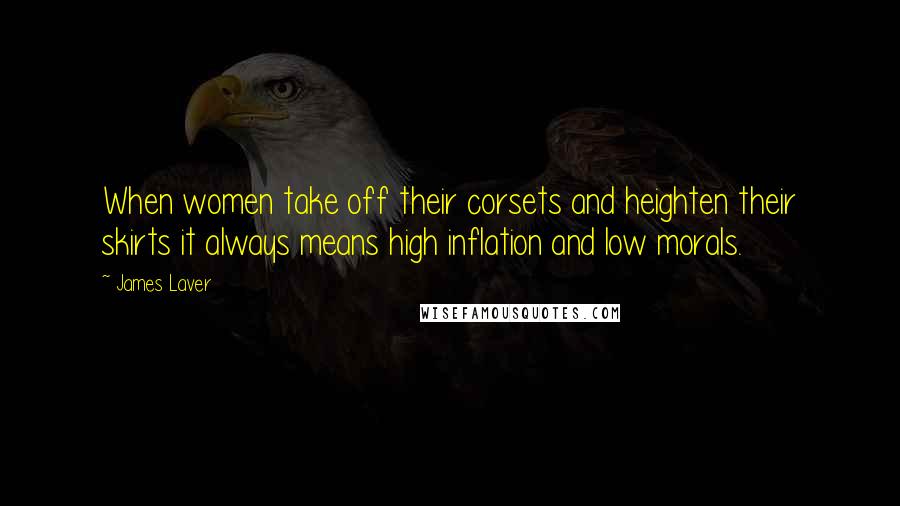 James Laver Quotes: When women take off their corsets and heighten their skirts it always means high inflation and low morals.