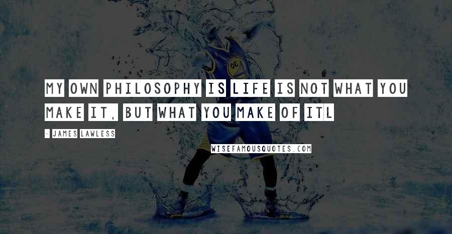 James Lawless Quotes: My own philosophy is life is not what you make it, but what you make of itl