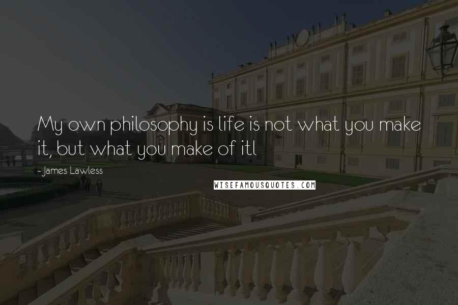 James Lawless Quotes: My own philosophy is life is not what you make it, but what you make of itl