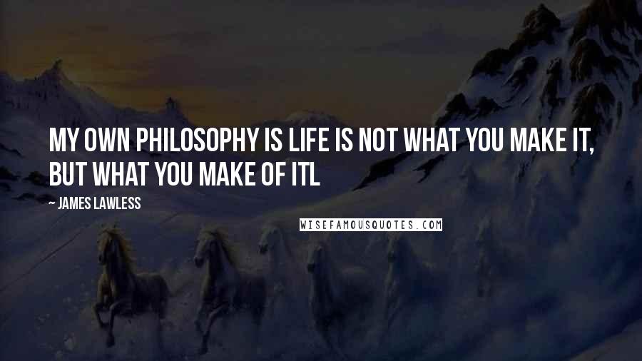 James Lawless Quotes: My own philosophy is life is not what you make it, but what you make of itl