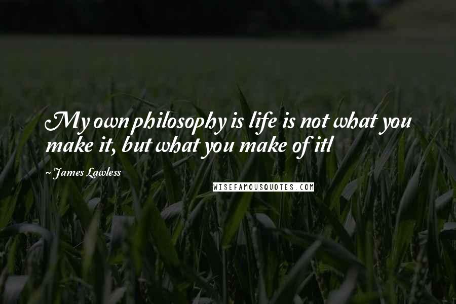 James Lawless Quotes: My own philosophy is life is not what you make it, but what you make of itl