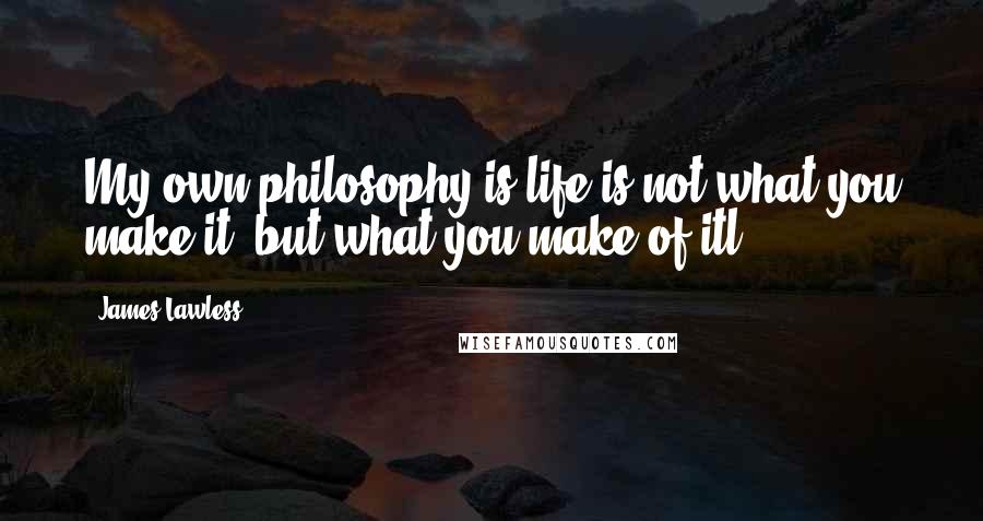 James Lawless Quotes: My own philosophy is life is not what you make it, but what you make of itl