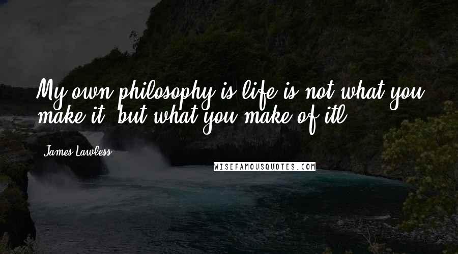 James Lawless Quotes: My own philosophy is life is not what you make it, but what you make of itl
